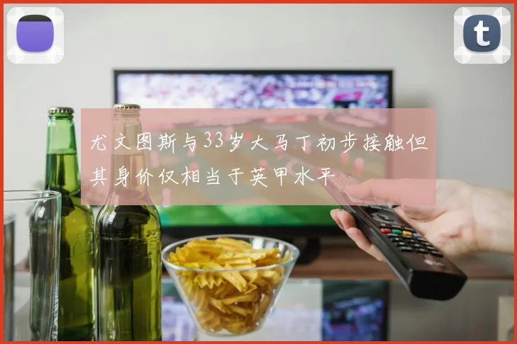 尤文图斯与33岁大马丁初步接触但其身价仅相当于英甲水平