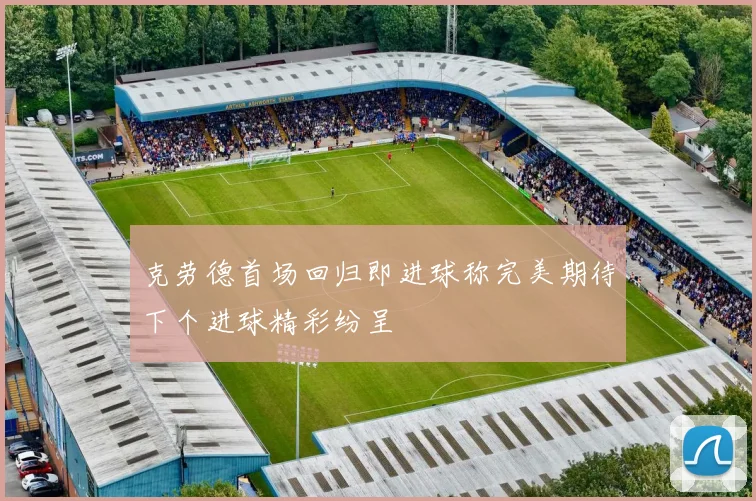 克劳德首场回归即进球称完美期待下个进球精彩纷呈