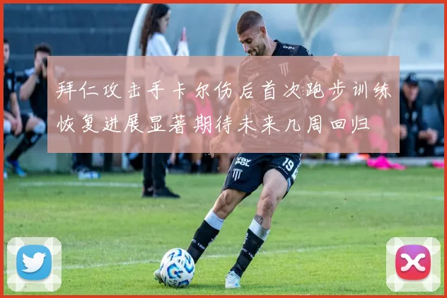 拜仁攻击手卡尔伤后首次跑步训练恢复进展显著期待未来几周回归