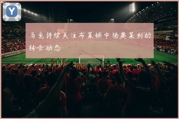 马竞持续关注布莱顿中场奥莱利的转会动态