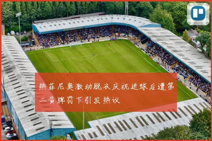 热菲尼奥激动脱衣庆祝进球后遭第二黄牌罚下引发热议