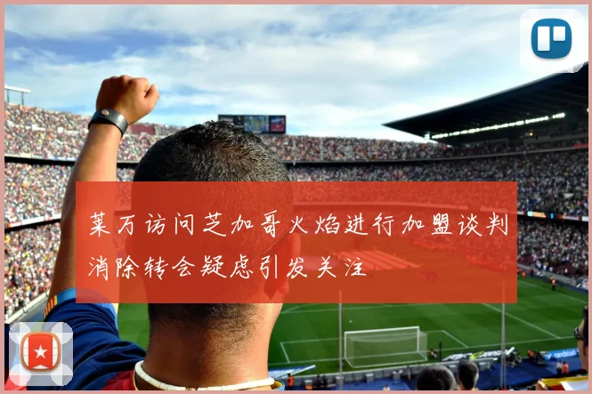 莱万访问芝加哥火焰进行加盟谈判消除转会疑虑引发关注