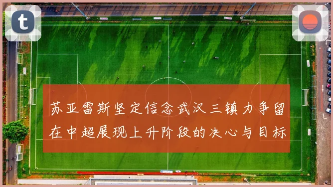 苏亚雷斯坚定信念武汉三镇力争留在中超展现上升阶段的决心与目标