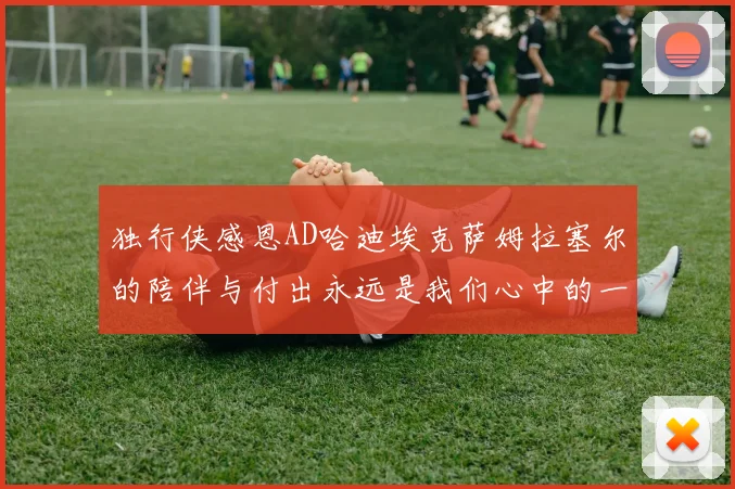 独行侠感恩AD哈迪埃克萨姆拉塞尔的陪伴与付出永远是我们心中的一家人