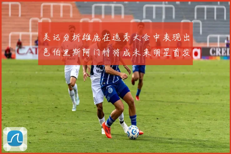 美记分析雄鹿在选秀大会中表现出色伯里斯阿门特将成未来明星首发