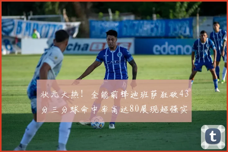 状元大热！全能前锋迪班萨狂砍43分三分球命中率高达80展现超强实力