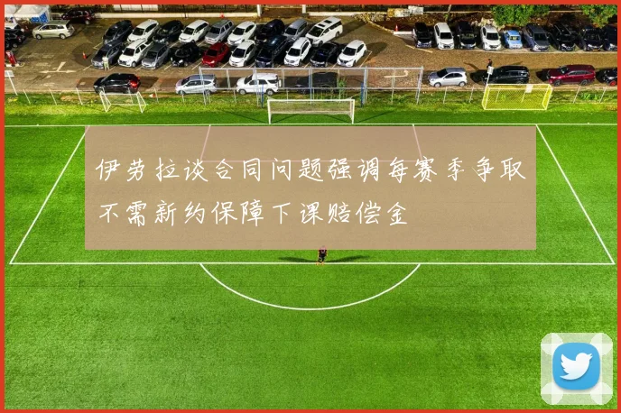 伊劳拉谈合同问题强调每赛季争取不需新约保障下课赔偿金