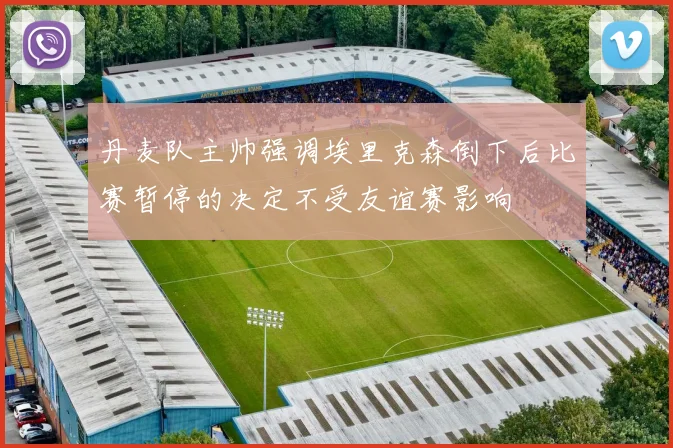 丹麦队主帅强调埃里克森倒下后比赛暂停的决定不受友谊赛影响