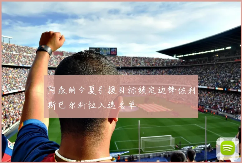 阿森纳今夏引援目标锁定边锋佐利斯巴尔科拉入选名单