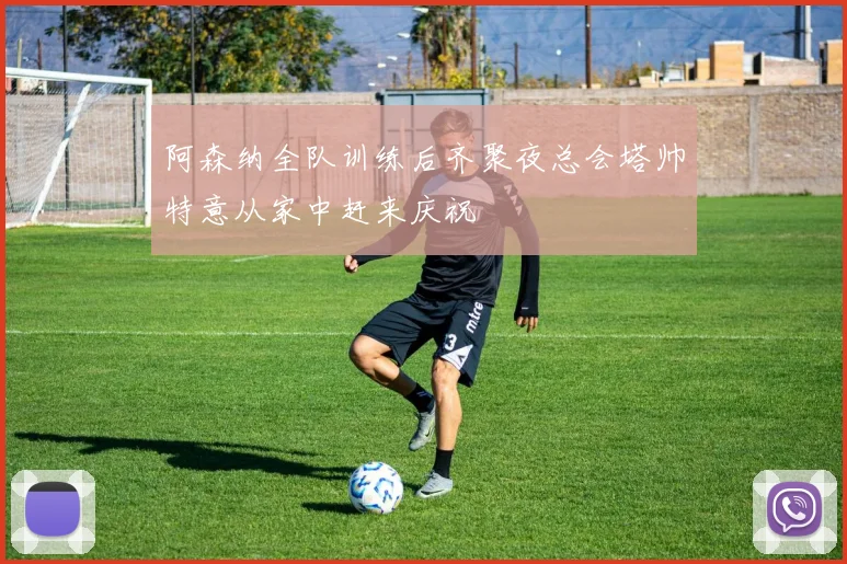 阿森纳全队训练后齐聚夜总会塔帅特意从家中赶来庆祝