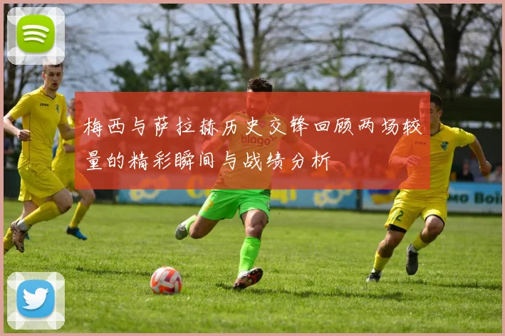 梅西与萨拉赫历史交锋回顾两场较量的精彩瞬间与战绩分析