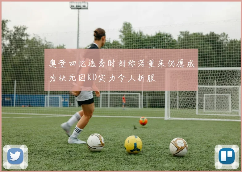 奥登回忆选秀时刻称若重来仍愿成为状元因KD实力令人折服