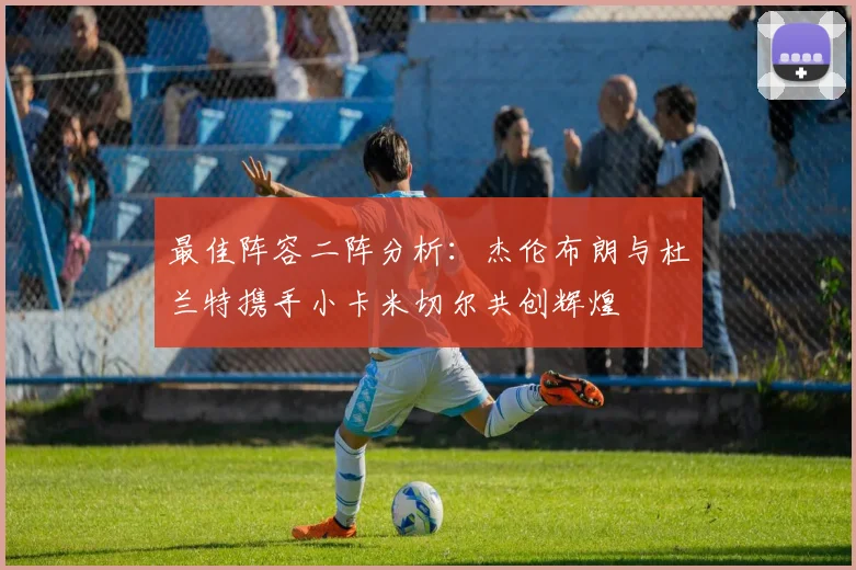 最佳阵容二阵分析：杰伦布朗与杜兰特携手小卡米切尔共创辉煌