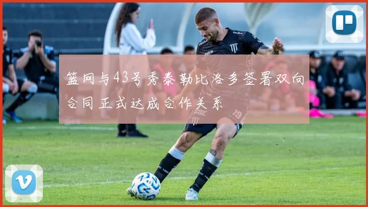 篮网与43号秀泰勒比洛多签署双向合同正式达成合作关系